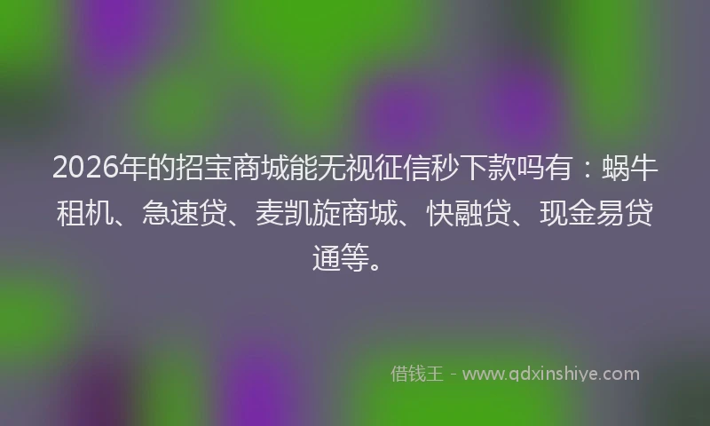 2026年的招宝商城能无视征信秒下款吗有：蜗牛租机、急速贷、麦凯旋商城、快融贷、现金易贷通等。