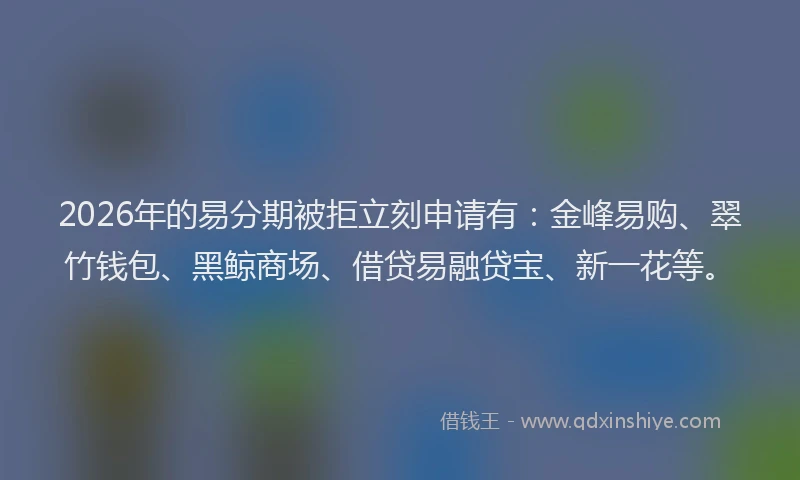 2026年的易分期被拒立刻申请有：金峰易购、翠竹钱包、黑鲸商场、借贷易融贷宝、新一花等。