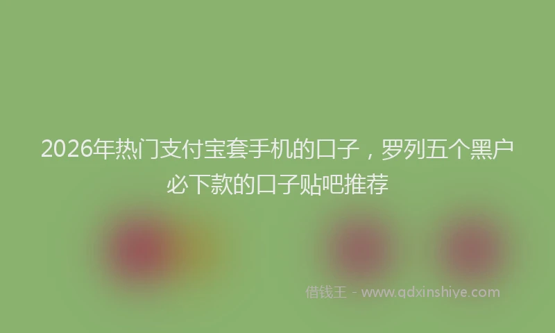 2026年热门支付宝套手机的口子，罗列五个黑户必下款的口子贴吧推荐