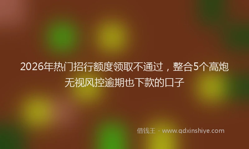 2026年热门招行额度领取不通过，整合5个高炮无视风控逾期也下款的口子