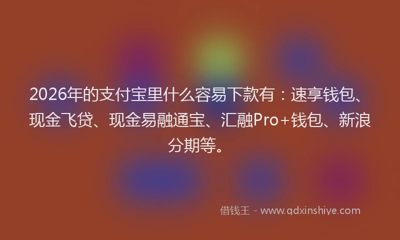 2026年的支付宝里什么容易下款有：速享钱包、现金飞贷、现金易融通宝、汇融Pro+钱包、新浪分期等。