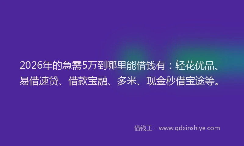 2026年的急需5万到哪里能借钱有：轻花优品、易借速贷、借款宝融、多米、现金秒借宝途等。