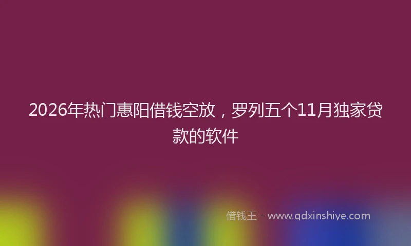2026年热门惠阳借钱空放，罗列五个11月独家贷款的软件