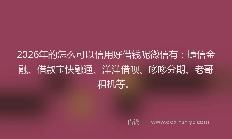 2026年的怎么可以信用好借钱呢微信有：捷信金融、借款宝快融通、洋洋借呗、哆哆分期、老哥租机等。