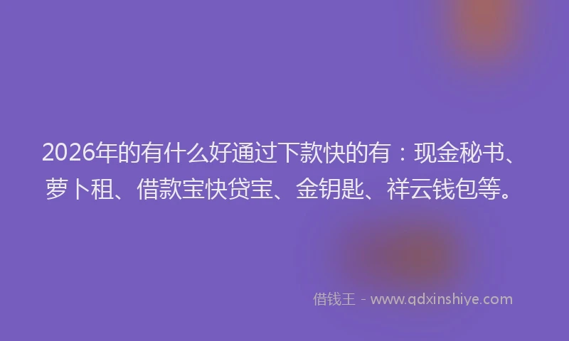 2026年的有什么好通过下款快的有:现金秘书、萝卜租、借款宝快贷宝、金钥匙、祥云钱包等。