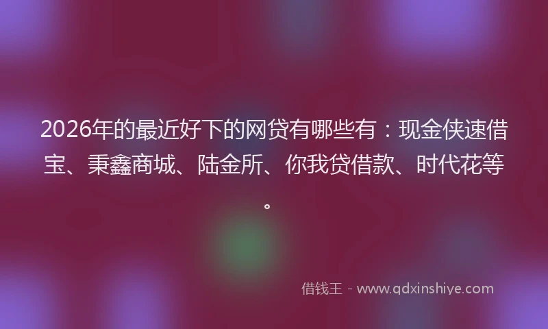 2026年的最近好下的网贷有哪些有：现金侠速借宝、秉鑫商城、陆金所、你我贷借款、时代花等。