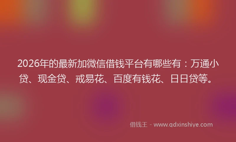 2026年的最新加微信借钱平台有哪些有：万通小贷、现金贷、戒易花、百度有钱花、日日贷等。