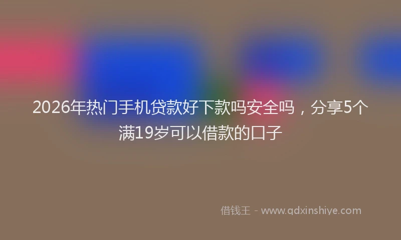 2026年热门手机贷款好下款吗安全吗,分享5个满19岁可以借款的口子