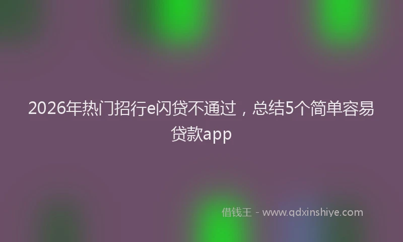 2026年热门招行e闪贷不通过，总结5个简单容易贷款app