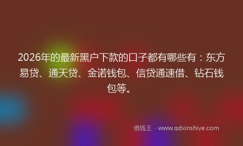 2026年的最新黑户下款的口子都有哪些有：东方易贷、通天贷、金诺钱包、信贷通速借、钻石钱包等。