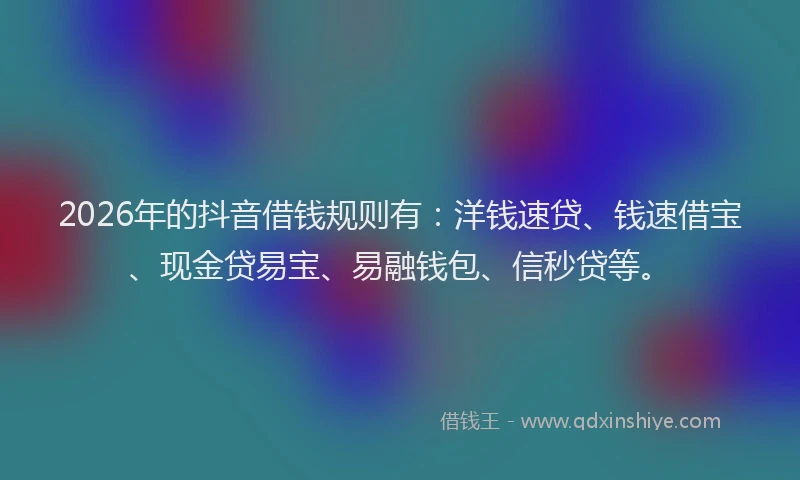 2026年的抖音借钱规则有：洋钱速贷、钱速借宝、现金贷易宝、易融钱包、信秒贷等。