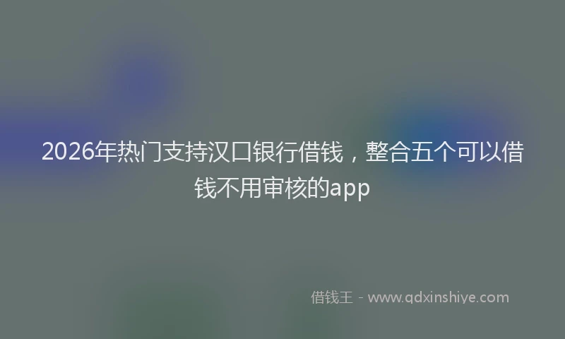 2026年热门支持汉口银行借钱，整合五个可以借钱不用审核的app