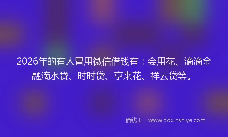 2026年的有人冒用微信借钱有：会用花、滴滴金融滴水贷、时时贷、享来花、祥云贷等。