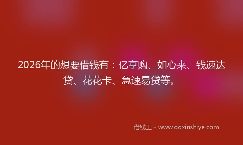 2026年的想要借钱有：亿享购、如心来、钱速达贷、花花卡、急速易贷等。
