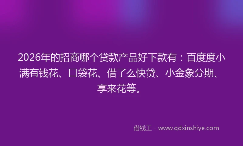 2026年的招商哪个贷款产品好下款有：百度度小满有钱花、口袋花、借了么快贷、小金象分期、享来花等。