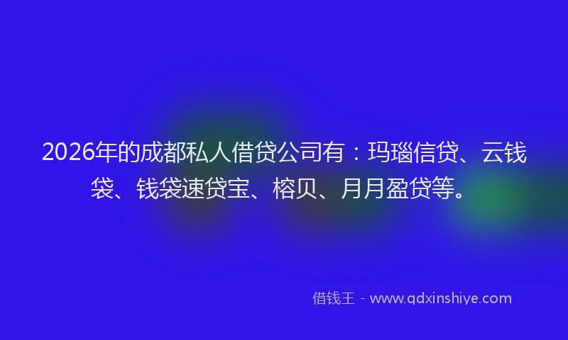 2026年的成都私人借贷公司有：玛瑙信贷、云钱袋、钱袋速贷宝、榕贝、月月盈贷等。