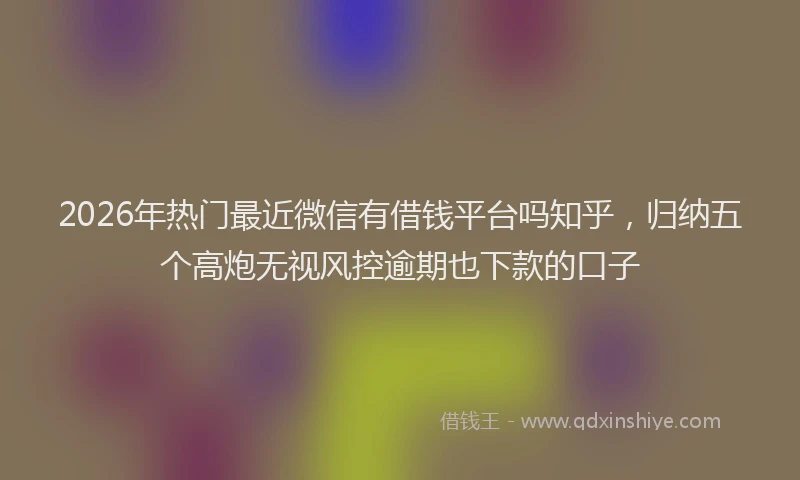2026年热门最近微信有借钱平台吗知乎，归纳五个高炮无视风控逾期也下款的口子