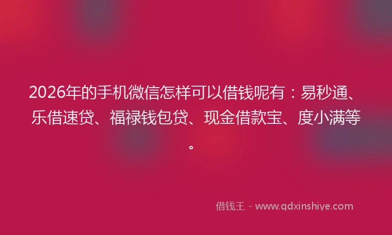 2026年的手机微信怎样可以借钱呢有：易秒通、乐借速贷、福禄钱包贷、现金借款宝、度小满等。