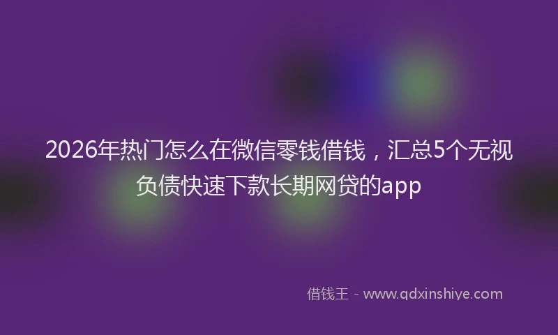 2026年热门怎么在微信零钱借钱，汇总5个无视负债快速下款长期网贷的app