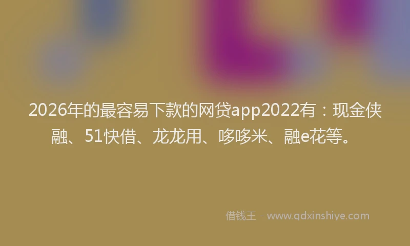 2026年的最容易下款的网贷app2022有:现金侠融、51快借、龙龙用、哆哆米、融e花等。