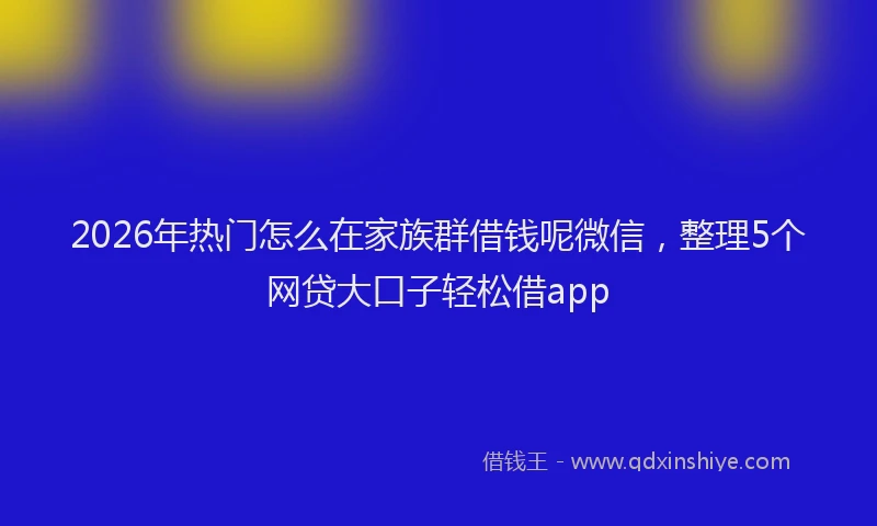 2026年热门怎么在家族群借钱呢微信，整理5个网贷大口子轻松借app