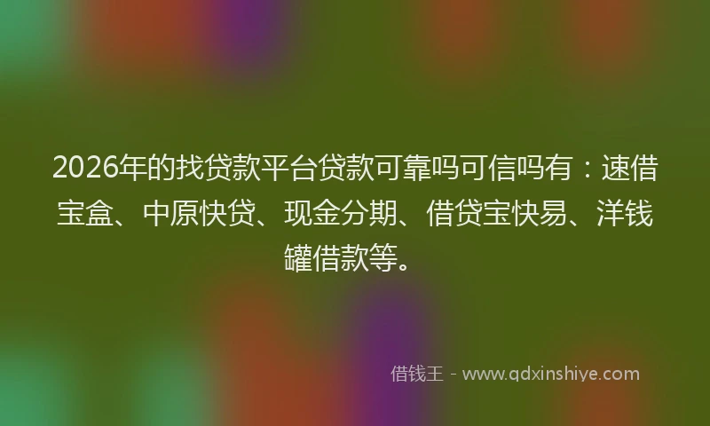 2026年的找贷款平台贷款可靠吗可信吗有：速借宝盒、中原快贷、现金分期、借贷宝快易、洋钱罐借款等。