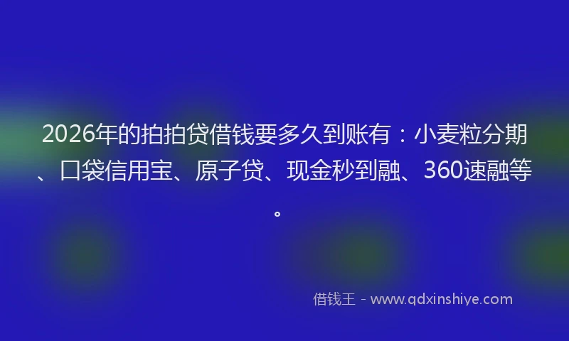 2026年的拍拍贷借钱要多久到账有：小麦粒分期、口袋信用宝、原子贷、现金秒到融、360速融等。