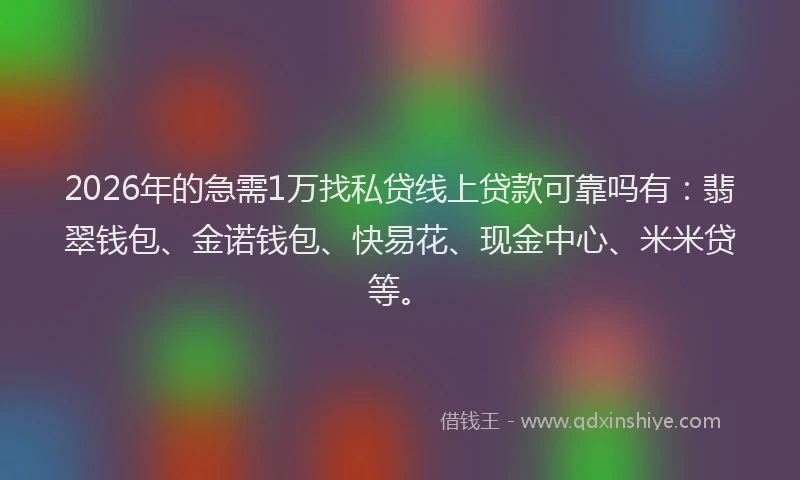 2026年的急需1万找私贷线上贷款可靠吗有：翡翠钱包、金诺钱包、快易花、现金中心、米米贷等。