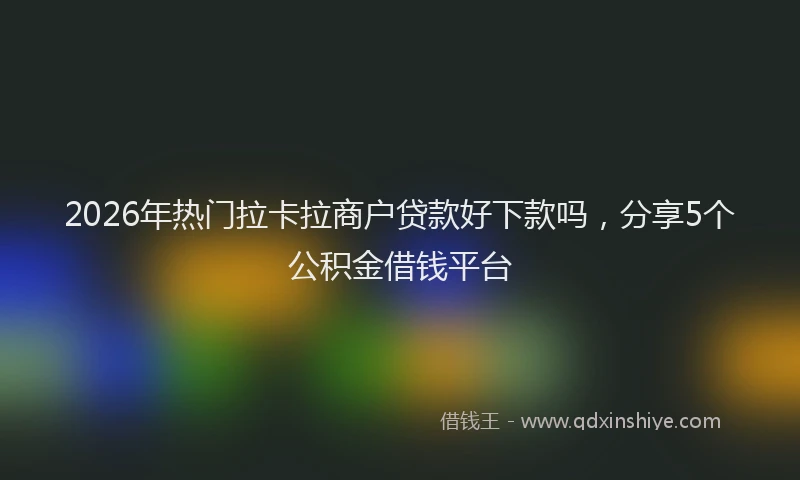 2026年热门拉卡拉商户贷款好下款吗，分享5个公积金借钱平台