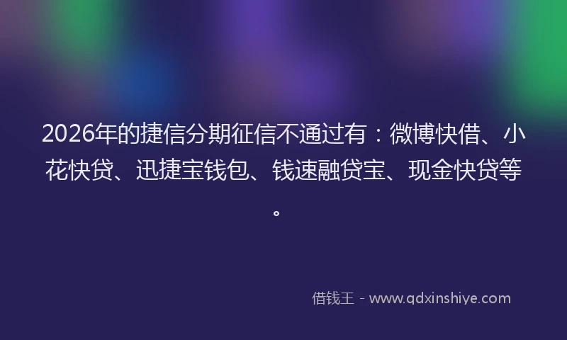 2026年的捷信分期征信不通过有：微博快借、小花快贷、迅捷宝钱包、钱速融贷宝、现金快贷等。