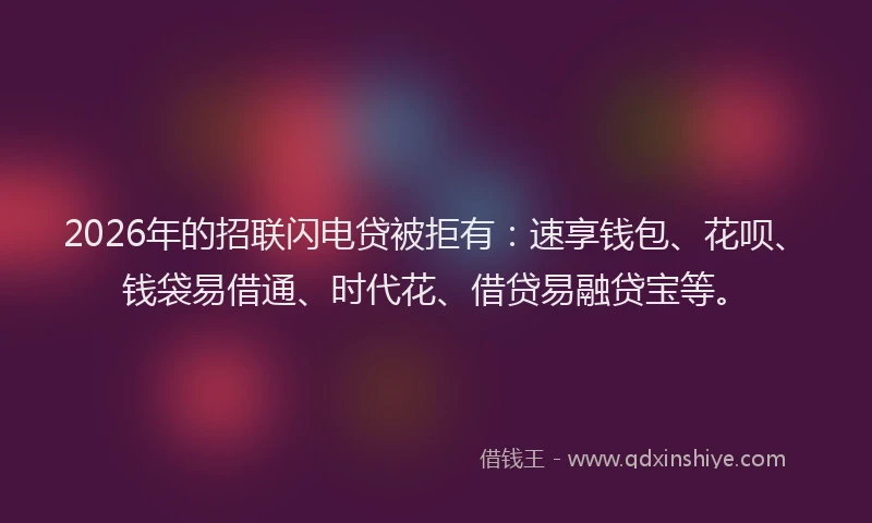 2026年的招联闪电贷被拒有：速享钱包、花呗、钱袋易借通、时代花、借贷易融贷宝等。