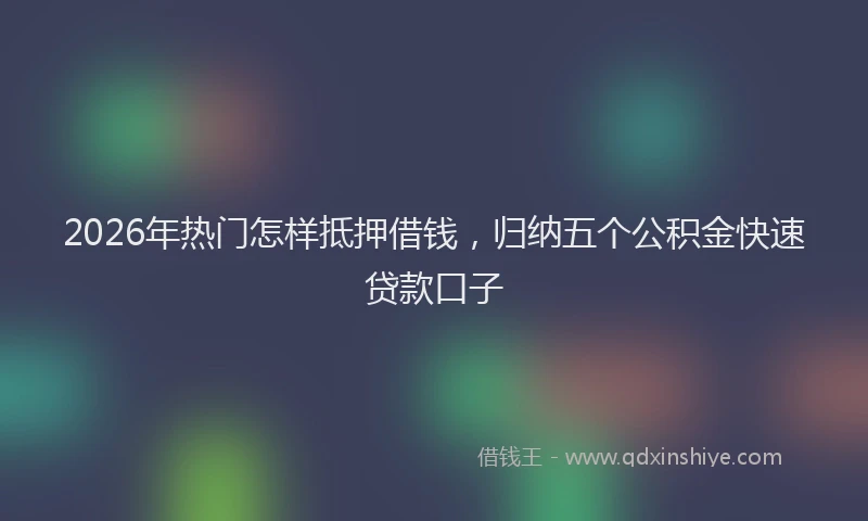2026年热门怎样抵押借钱,归纳五个公积金快速贷款口子
