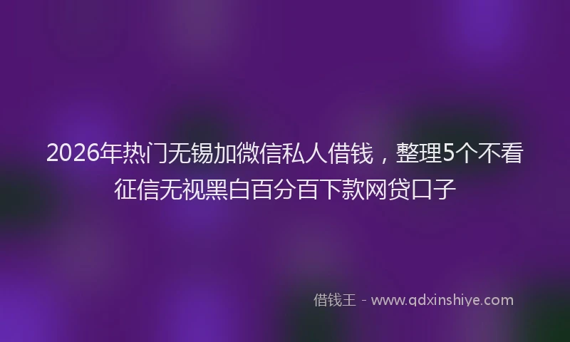 2026年热门无锡加微信私人借钱，整理5个不看征信无视黑白百分百下款网贷口子