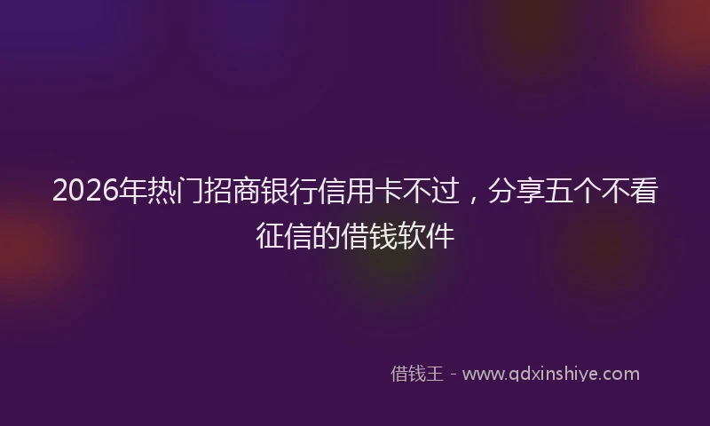 2026年热门招商银行信用卡不过，分享五个不看征信的借钱软件