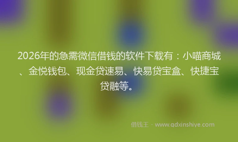 2026年的急需微信借钱的软件下载有：小喵商城、金悦钱包、现金贷速易、快易贷宝盒、快捷宝贷融等。