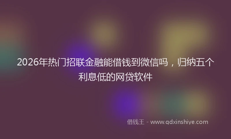 2026年热门招联金融能借钱到微信吗，归纳五个利息低的网贷软件
