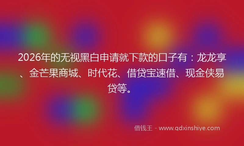 2026年的无视黑白申请就下款的口子有：龙龙享、金芒果商城、时代花、借贷宝速借、现金侠易贷等。