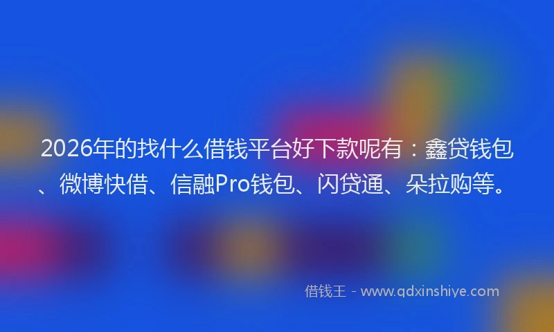 2026年的找什么借钱平台好下款呢有：鑫贷钱包、微博快借、信融Pro钱包、闪贷通、朵拉购等。
