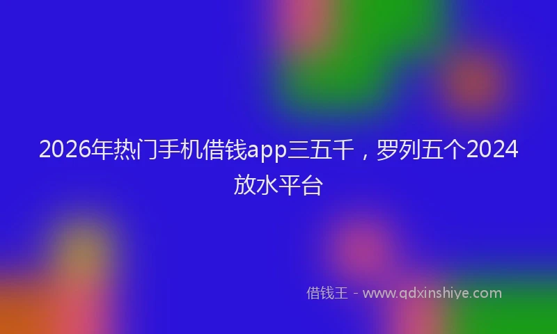 2026年热门手机借钱app三五千，罗列五个2024放水平台