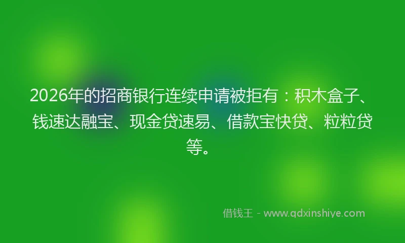 2026年的招商银行连续申请被拒有：积木盒子、钱速达融宝、现金贷速易、借款宝快贷、粒粒贷等。