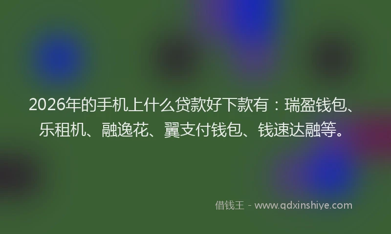 2026年的手机上什么贷款好下款有：瑞盈钱包、乐租机、融逸花、翼支付钱包、钱速达融等。