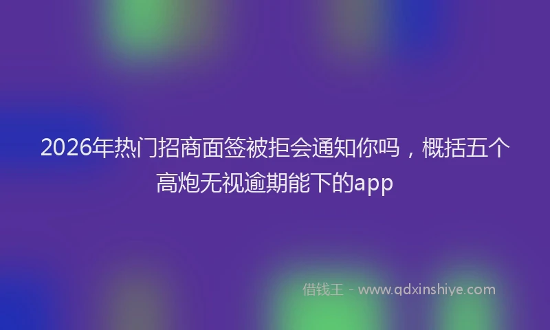 2026年热门招商面签被拒会通知你吗，概括五个高炮无视逾期能下的app