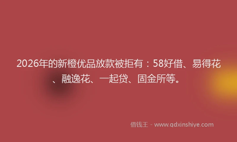 2026年的新橙优品放款被拒有：58好借、易得花、融逸花、一起贷、固金所等。