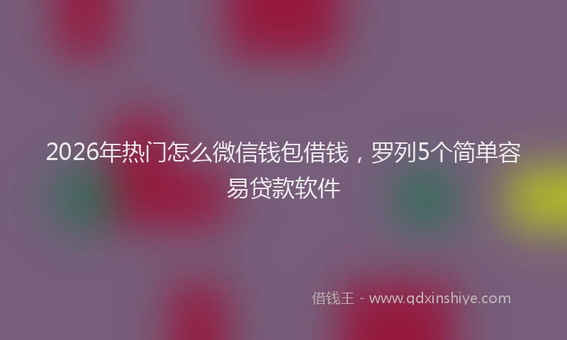 2026年热门怎么微信钱包借钱，罗列5个简单容易贷款软件