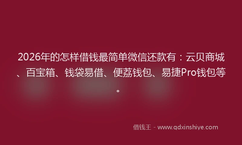 2026年的怎样借钱最简单微信还款有：云贝商城、百宝箱、钱袋易借、便荔钱包、易捷Pro钱包等。