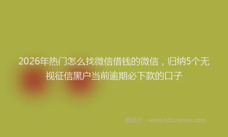 2026年热门怎么找微信借钱的微信,归纳5个无视征信黑户当前逾期必下款的口子