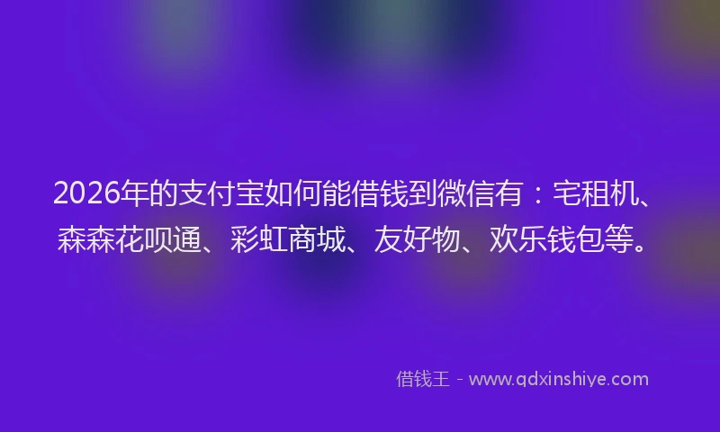 2026年的支付宝如何能借钱到微信有：宅租机、森森花呗通、彩虹商城、友好物、欢乐钱包等。