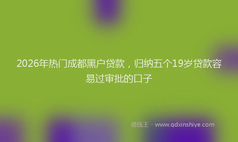 2026年热门成都黑户贷款，归纳五个19岁贷款容易过审批的口子