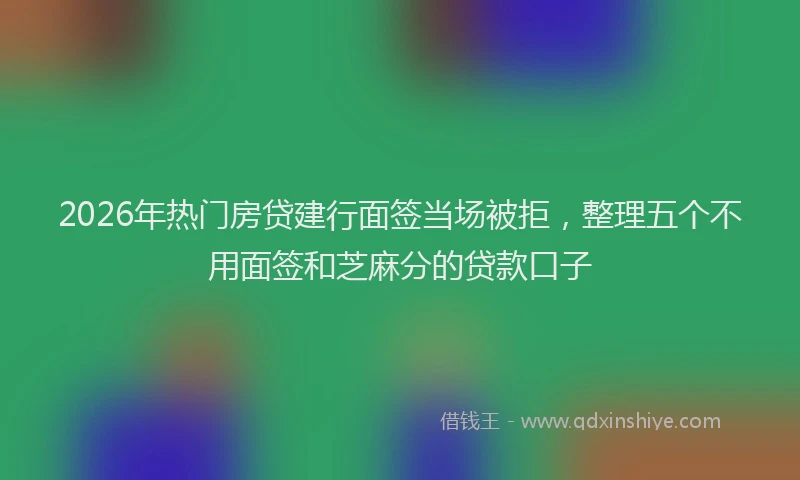 2026年热门房贷建行面签当场被拒，整理五个不用面签和芝麻分的贷款口子