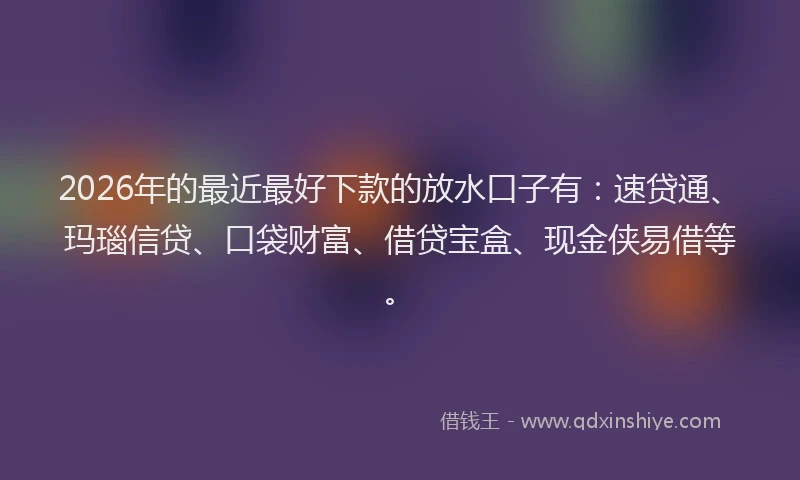 2026年的最近最好下款的放水口子有：速贷通、玛瑙信贷、口袋财富、借贷宝盒、现金侠易借等。
